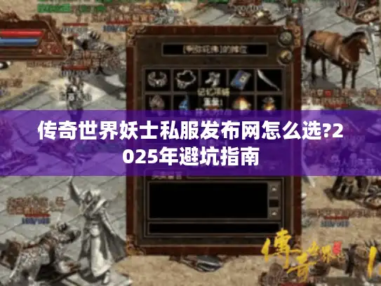 传奇世界妖士私服发布网怎么选?2025年避坑指南
