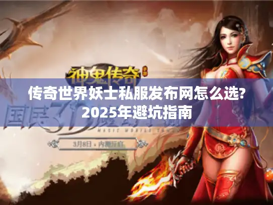 传奇世界妖士私服发布网怎么选?2025年避坑指南