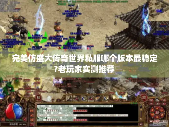 完美仿盛大传奇世界私服哪个版本最稳定?老玩家实测推荐