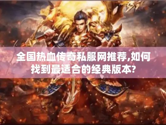 全国热血传奇私服网推荐,如何找到最适合的经典版本?