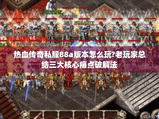 热血传奇私服88a版本怎么玩?老玩家总结三大核心痛点破解法