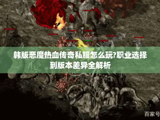 韩版恶魔热血传奇私服怎么玩?职业选择到版本差异全解析 韩版恶魔热血传奇私服怎么玩?职业选择到版本差异全解析