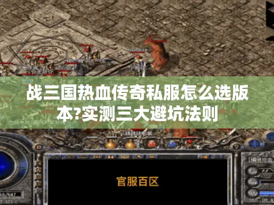战三国热血传奇私服怎么选版本?实测三大避坑法则