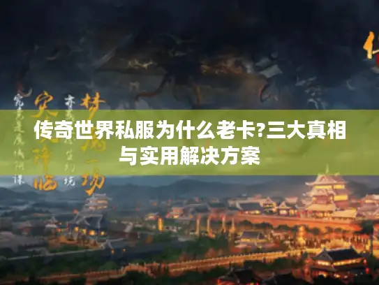 传奇世界私服为什么老卡?三大真相与实用解决方案