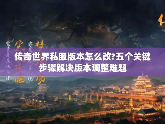 传奇世界私服版本怎么改?五个关键步骤解决版本调整难题 传奇世界私服版本怎么改?五个关键步骤解决版本调整难题