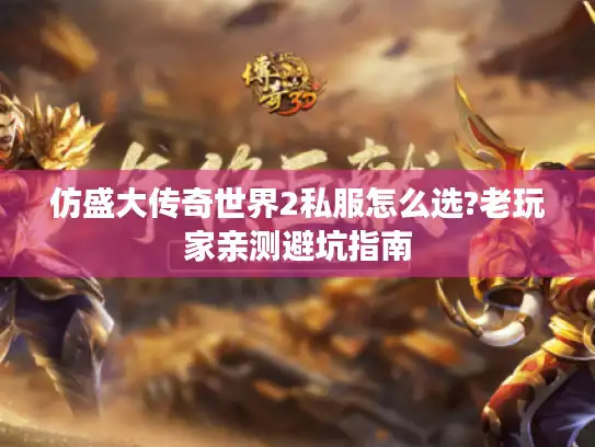 仿盛大传奇世界2私服怎么选?老玩家亲测避坑指南 仿盛大传奇世界2私服怎么选?老玩家亲测避坑指南
