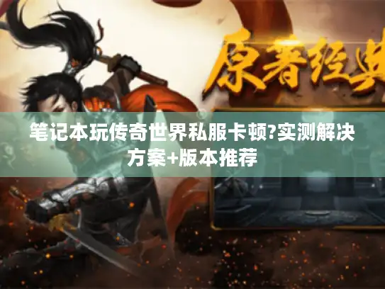 笔记本玩传奇世界私服卡顿?实测解决方案+版本推荐