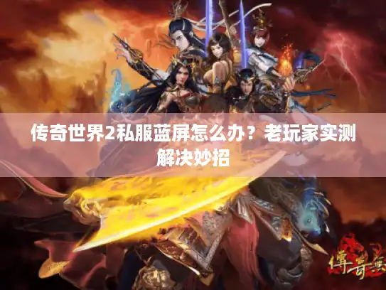 传奇世界2私服蓝屏怎么办？老玩家实测解决妙招