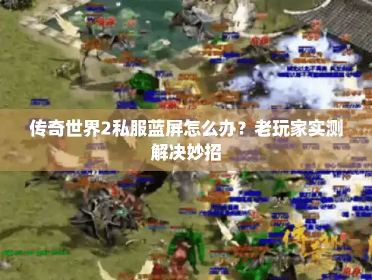 传奇世界2私服蓝屏怎么办？老玩家实测解决妙招