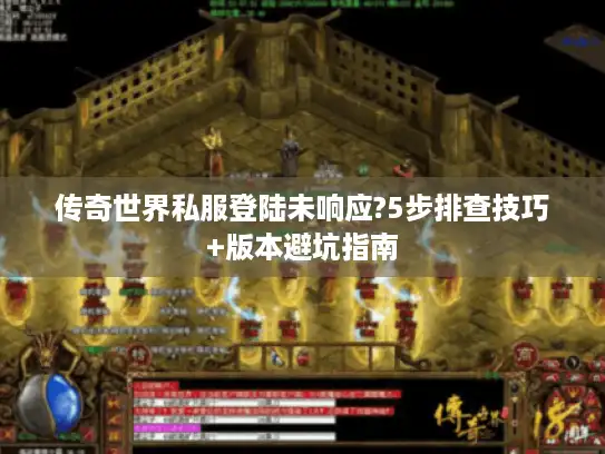 传奇世界私服登陆未响应?5步排查技巧+版本避坑指南