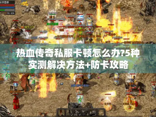热血传奇私服卡顿怎么办?5种实测解决方法+防卡攻略
