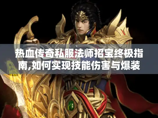 热血传奇私服法师招宝终极指南,如何实现技能伤害与爆装双赢?