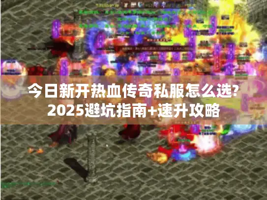 今日新开热血传奇私服怎么选?2025避坑指南+速升攻略
