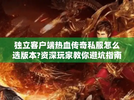 独立客户端热血传奇私服怎么选版本?资深玩家教你避坑指南