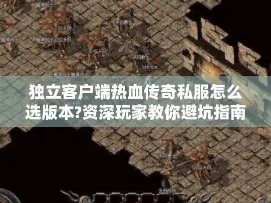 独立客户端热血传奇私服怎么选版本?资深玩家教你避坑指南