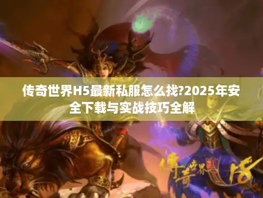 传奇世界H5最新私服怎么找?2025年安全下载与实战技巧全解 传奇世界H5最新私服怎么找?2025年安全下载与实战技巧全解