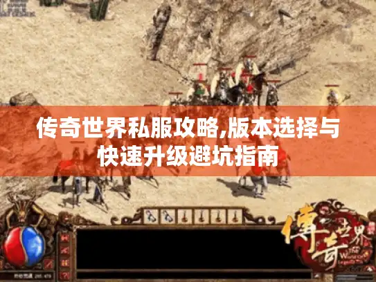 传奇世界私服攻略,版本选择与快速升级避坑指南 传奇世界私服攻略,版本选择与快速升级避坑指南
