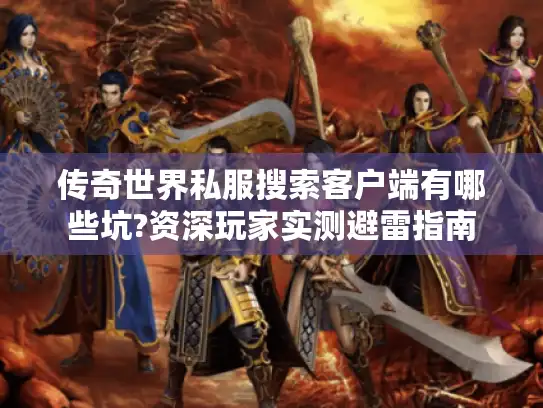 传奇世界私服搜索客户端有哪些坑?资深玩家实测避雷指南 传奇世界私服搜索客户端有哪些坑?资深玩家实测避雷指南