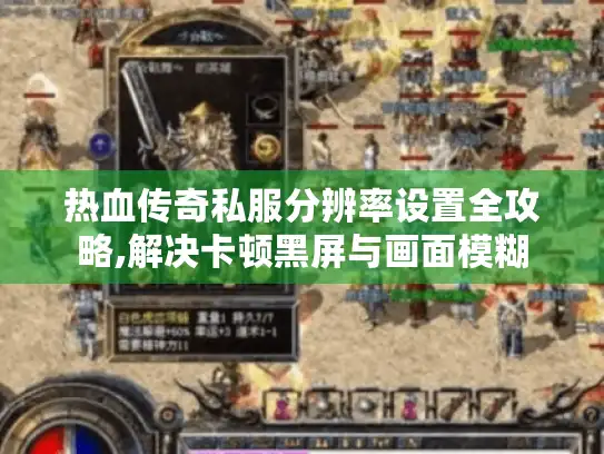 热血传奇私服分辨率设置全攻略,解决卡顿黑屏与画面模糊