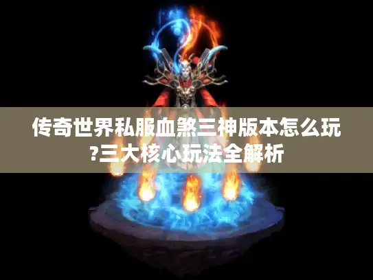传奇世界私服血煞三神版本怎么玩?三大核心玩法全解析