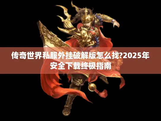 传奇世界私服外挂破解版怎么找?2025年安全下载终极指南