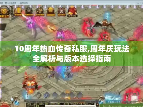 10周年热血传奇私服,周年庆玩法全解析与版本选择指南