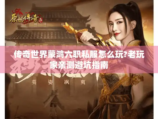 传奇世界蒙鸿六职私服怎么玩?老玩家亲测避坑指南