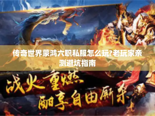 传奇世界蒙鸿六职私服怎么玩?老玩家亲测避坑指南