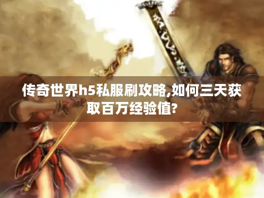 传奇世界h5私服刷攻略,如何三天获取百万经验值?