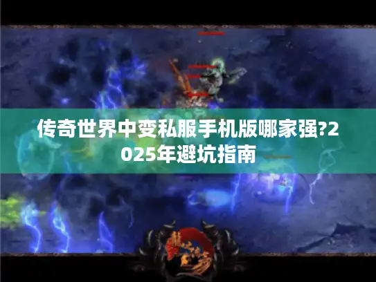 传奇世界中变私服手机版哪家强?2025年避坑指南 传奇世界中变私服手机版哪家强?2025年避坑指南