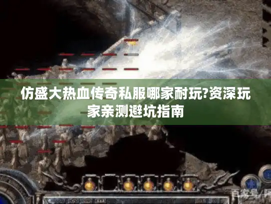 仿盛大热血传奇私服哪家耐玩?资深玩家亲测避坑指南