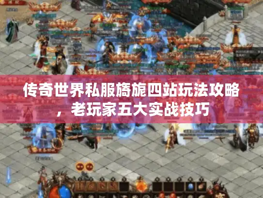 传奇世界私服旖旎四站玩法攻略,老玩家五大实战技巧 传奇世界私服旖旎四站玩法攻略,老玩家五大实战技巧