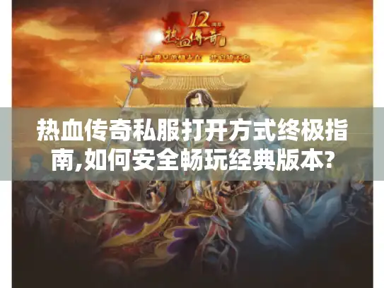 热血传奇私服打开方式终极指南,如何安全畅玩经典版本? 热血传奇私服打开方式终极指南,如何安全畅玩经典版本?