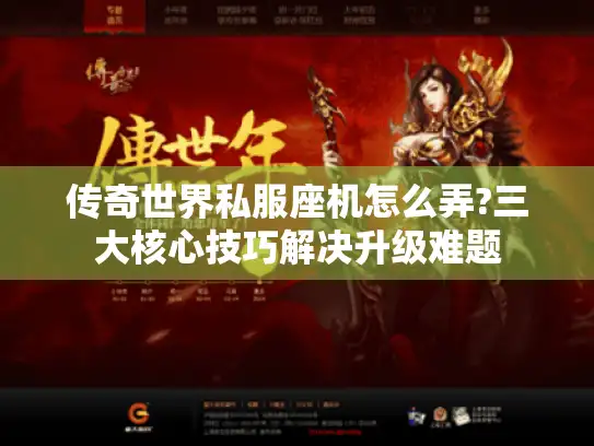 传奇世界私服座机怎么弄?三大核心技巧解决升级难题