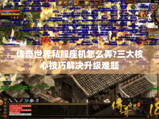 传奇世界私服座机怎么弄?三大核心技巧解决升级难题