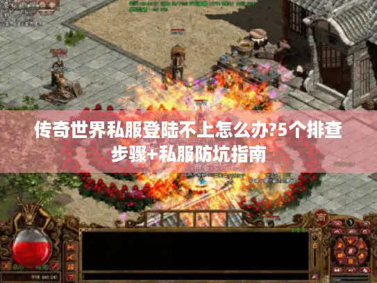 传奇世界私服登陆不上怎么办?5个排查步骤+私服防坑指南