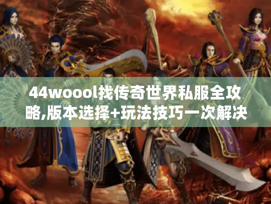 44woool找传奇世界私服全攻略,版本选择+玩法技巧一次解决