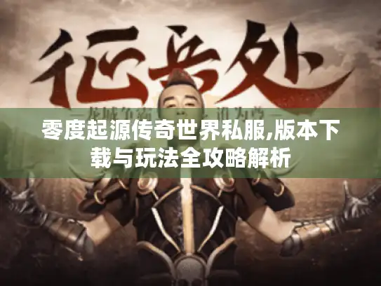 零度起源传奇世界私服,版本下载与玩法全攻略解析 零度起源传奇世界私服,版本下载与玩法全攻略解析