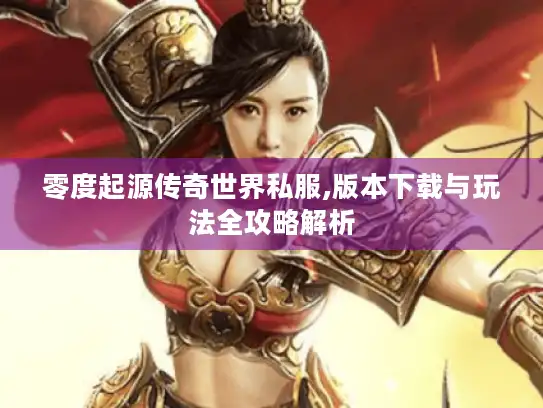 零度起源传奇世界私服,版本下载与玩法全攻略解析 零度起源传奇世界私服,版本下载与玩法全攻略解析