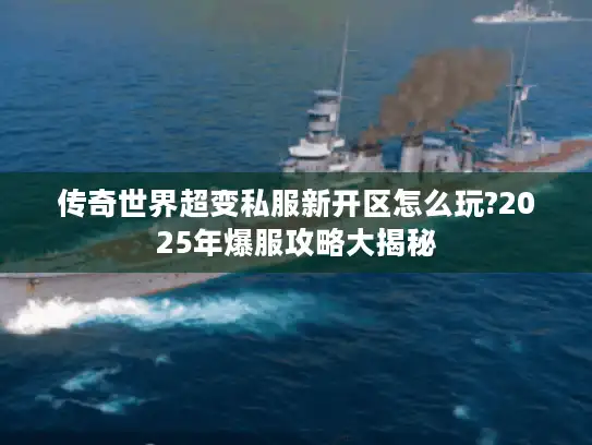 传奇世界超变私服新开区怎么玩?2025年爆服攻略大揭秘 传奇世界超变私服新开区怎么玩?2025年爆服攻略大揭秘