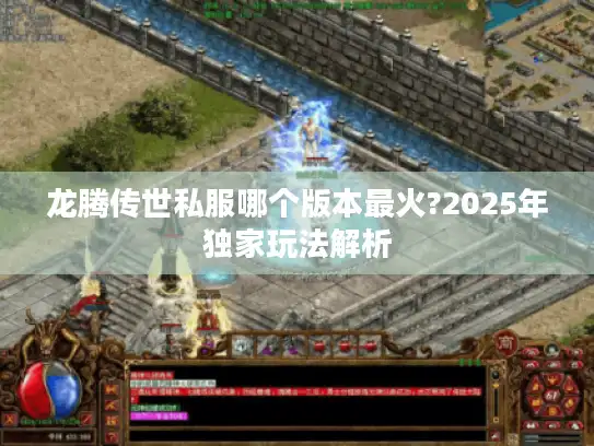 龙腾传世私服哪个版本最火?2025年独家玩法解析