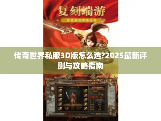 传奇世界私服3D版怎么选?2025最新评测与攻略指南 传奇世界私服3D版怎么选?2025最新评测与攻略指南