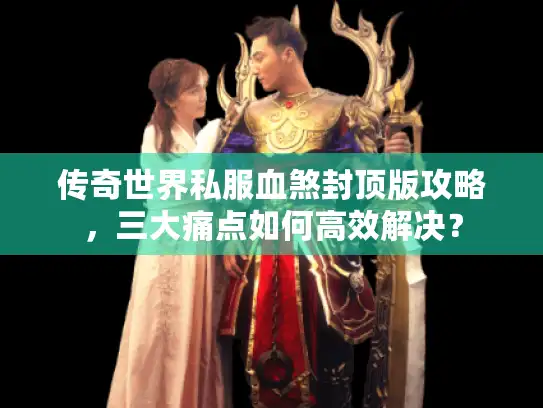 传奇世界私服血煞封顶版攻略，三大痛点如何高效解决？