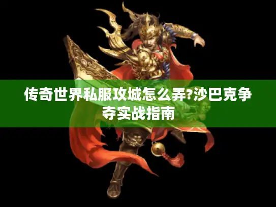 传奇世界私服攻城怎么弄?沙巴克争夺实战指南