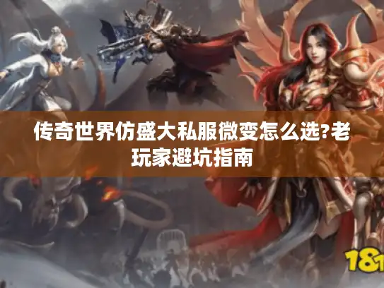 传奇世界仿盛大私服微变怎么选?老玩家避坑指南 传奇世界仿盛大私服微变怎么选?老玩家避坑指南