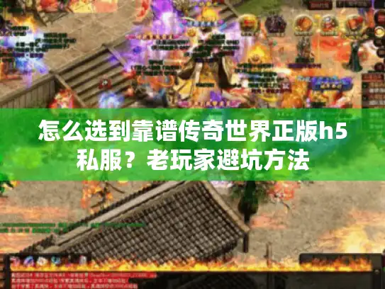 怎么选到靠谱传奇世界正版h5私服？老玩家避坑方法