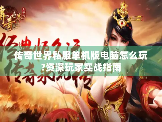 传奇世界私服单机版电脑怎么玩?资深玩家实战指南 传奇世界私服单机版电脑怎么玩?资深玩家实战指南