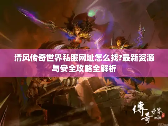 清风传奇世界私服网址怎么找?最新资源与安全攻略全解析