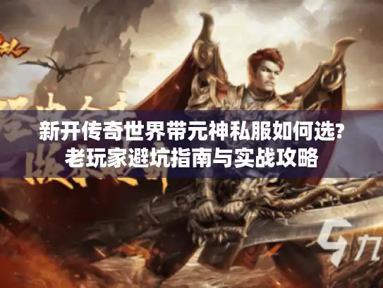 新开传奇世界带元神私服如何选?老玩家避坑指南与实战攻略