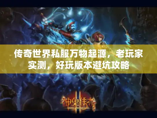 传奇世界私服万物起源，老玩家实测，好玩版本避坑攻略